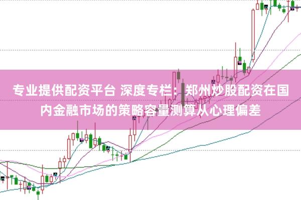 专业提供配资平台 深度专栏：郑州炒股配资在国内金融市场的策略容量测算从心理偏差