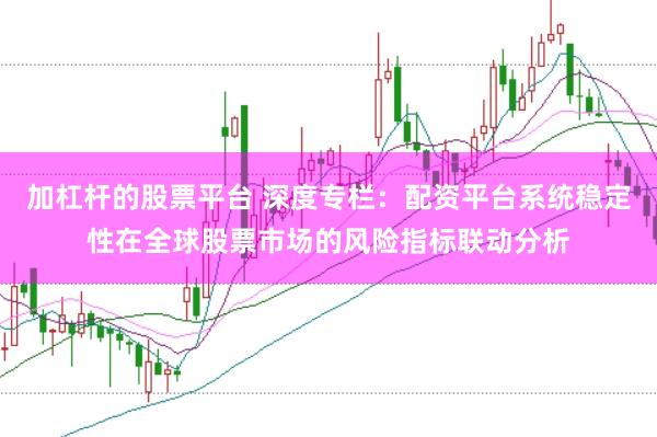 加杠杆的股票平台 深度专栏：配资平台系统稳定性在全球股票市场的风险指标联动分析