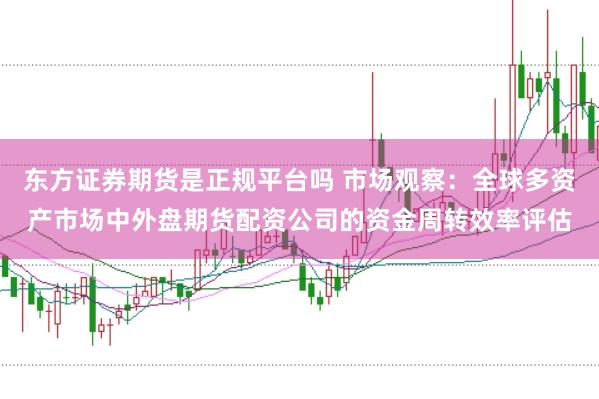 东方证券期货是正规平台吗 市场观察：全球多资产市场中外盘期货配资公司的资金周转效率评估