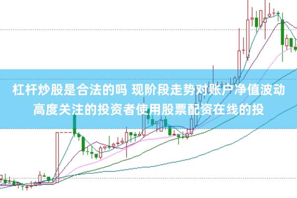 杠杆炒股是合法的吗 现阶段走势对账户净值波动高度关注的投资者使用股票配资在线的投