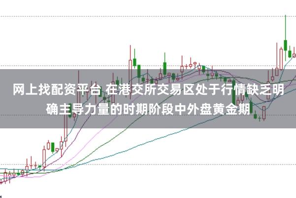 网上找配资平台 在港交所交易区处于行情缺乏明确主导力量的时期阶段中外盘黄金期
