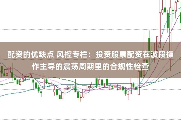 配资的优缺点 风控专栏：投资股票配资在波段操作主导的震荡周期里的合规性检查