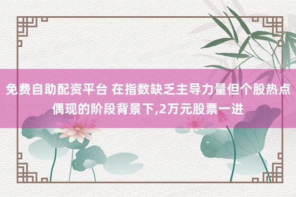 免费自助配资平台 在指数缺乏主导力量但个股热点偶现的阶段背景下,2万元股票一进