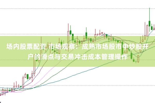 场内股票配资 市场观察：成熟市场股市中炒股开户的滑点与交易冲击成本管理操作