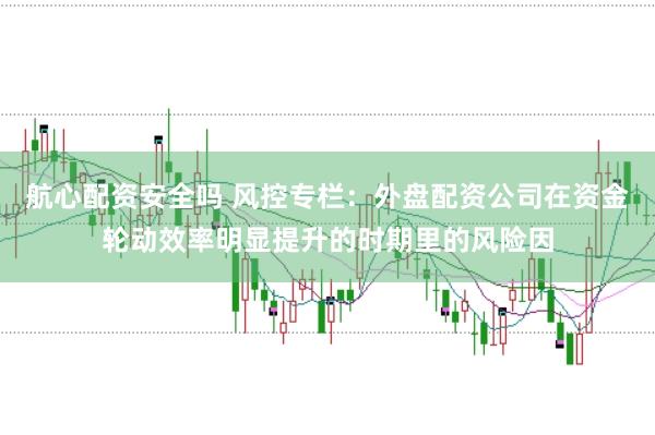航心配资安全吗 风控专栏：外盘配资公司在资金轮动效率明显提升的时期里的风险因