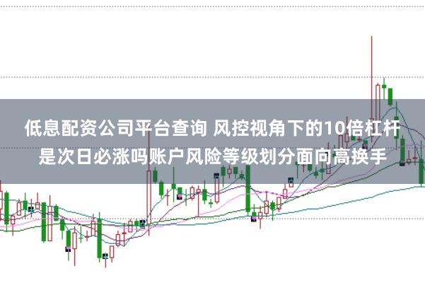 低息配资公司平台查询 风控视角下的10倍杠杆是次日必涨吗账户风险等级划分面向高换手