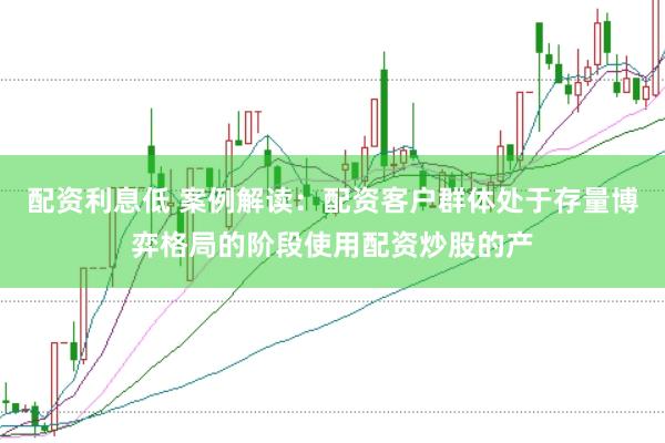 配资利息低 案例解读：配资客户群体处于存量博弈格局的阶段使用配资炒股的产