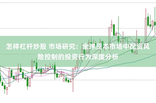 怎样杠杆炒股 市场研究：全球资本市场中配资风险控制的投资行为深度分析