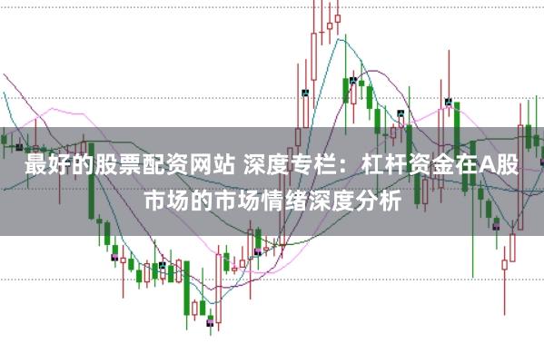 最好的股票配资网站 深度专栏：杠杆资金在A股市场的市场情绪深度分析