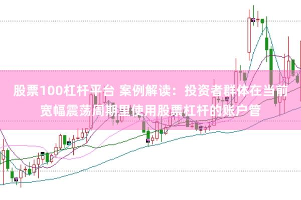 股票100杠杆平台 案例解读：投资者群体在当前宽幅震荡周期里使用股票杠杆的账户管
