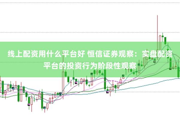 线上配资用什么平台好 恒信证券观察：实盘配资平台的投资行为阶段性观察