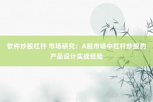 软件炒股杠杆 市场研究：A股市场中杠杆炒股的产品设计实战经验