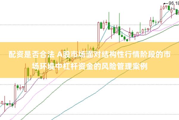 配资是否合法 A股市场面对结构性行情阶段的市场环境中杠杆资金的风险管理案例