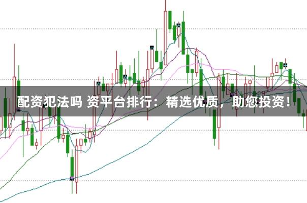 配资犯法吗 资平台排行：精选优质，助您投资！