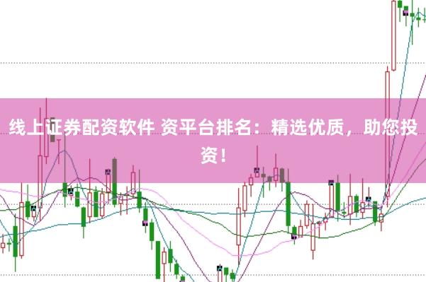 线上证券配资软件 资平台排名：精选优质，助您投资！