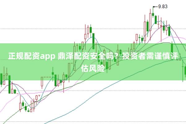 正规配资app 鼎泽配资安全吗？投资者需谨慎评估风险