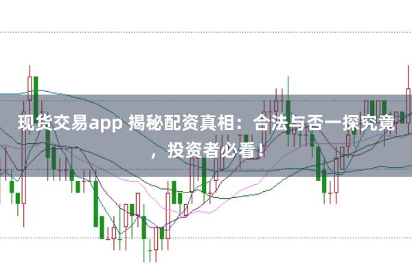 现货交易app 揭秘配资真相：合法与否一探究竟，投资者必看！