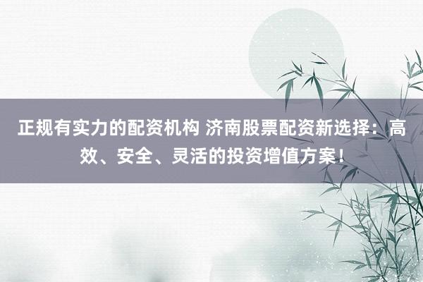 正规有实力的配资机构 济南股票配资新选择：高效、安全、灵活的投资增值方案！