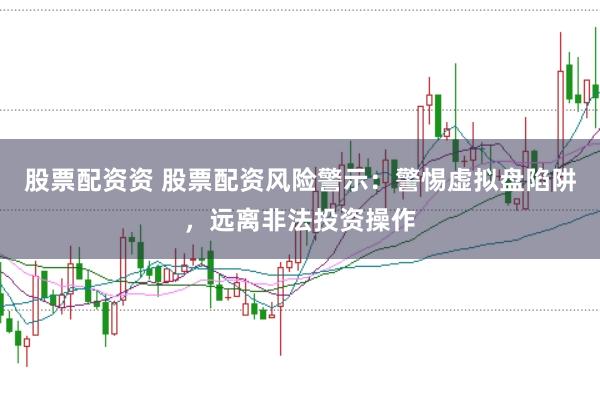 股票配资资 股票配资风险警示：警惕虚拟盘陷阱，远离非法投资操作