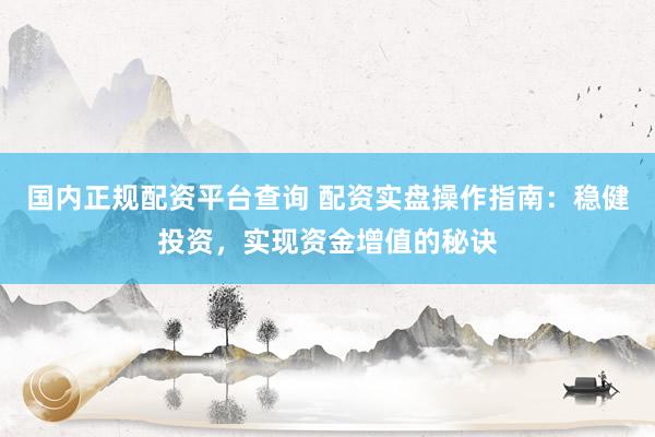 国内正规配资平台查询 配资实盘操作指南：稳健投资，实现资金增值的秘诀