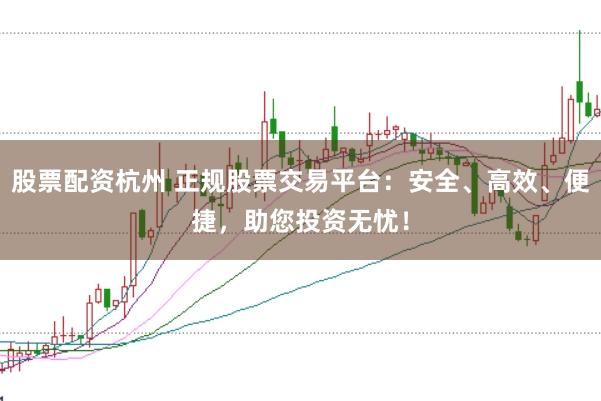 股票配资杭州 正规股票交易平台：安全、高效、便捷，助您投资无忧！
