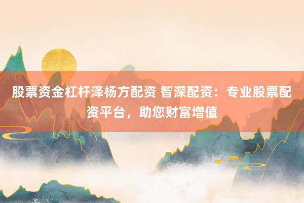 股票资金杠杆泽杨方配资 智深配资：专业股票配资平台，助您财富增值