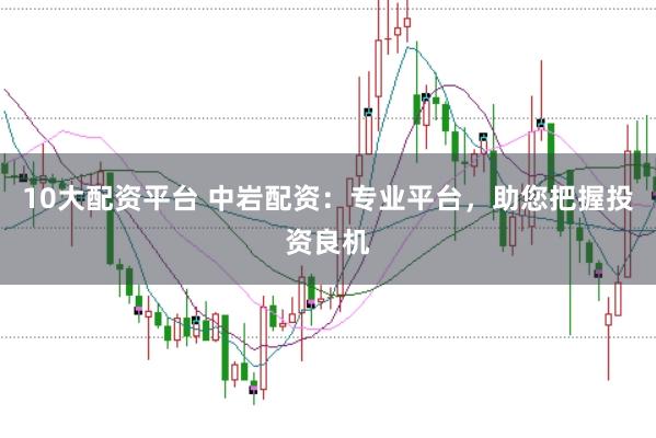 10大配资平台 中岩配资：专业平台，助您把握投资良机