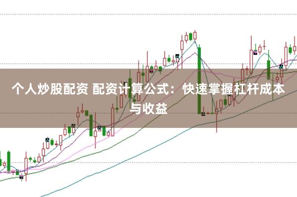 个人炒股配资 配资计算公式：快速掌握杠杆成本与收益