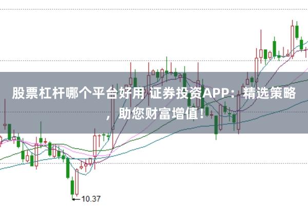 股票杠杆哪个平台好用 证券投资APP：精选策略，助您财富增值！