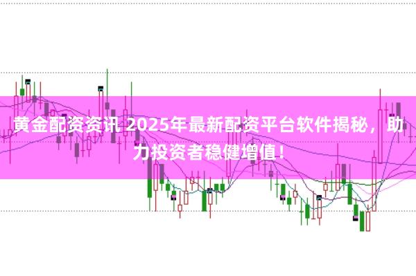 黄金配资资讯 2025年最新配资平台软件揭秘，助力投资者稳健增值！