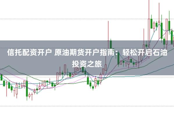 信托配资开户 原油期货开户指南：轻松开启石油投资之旅