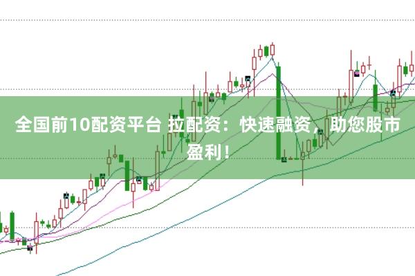 全国前10配资平台 拉配资：快速融资，助您股市盈利！