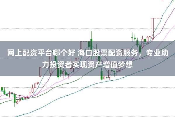 网上配资平台哪个好 海口股票配资服务，专业助力投资者实现资产增值梦想