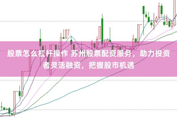 股票怎么杠杆操作 苏州股票配资服务，助力投资者灵活融资，把握股市机遇