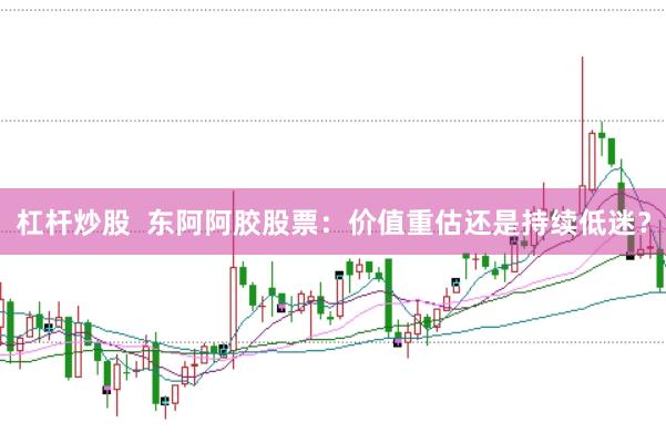 杠杆炒股  东阿阿胶股票：价值重估还是持续低迷？