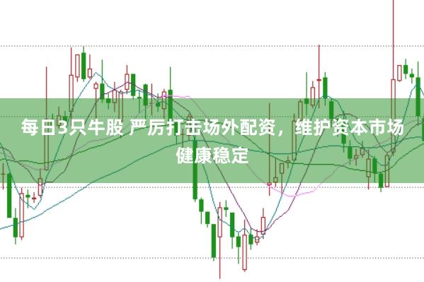 每日3只牛股 严厉打击场外配资，维护资本市场健康稳定
