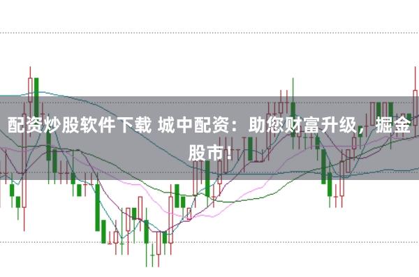 配资炒股软件下载 城中配资：助您财富升级，掘金股市！