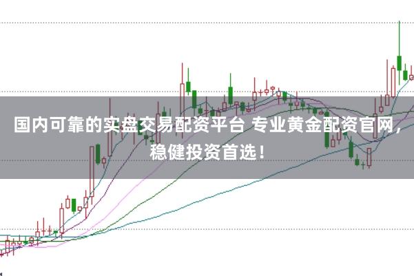 国内可靠的实盘交易配资平台 专业黄金配资官网，稳健投资首选！