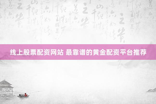 线上股票配资网站 最靠谱的黄金配资平台推荐