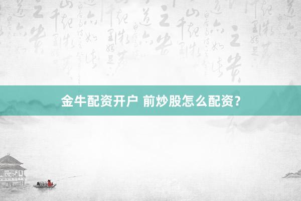 金牛配资开户 前炒股怎么配资？