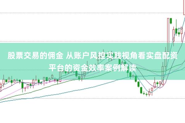 股票交易的佣金 从账户风控实践视角看实盘配资平台的资金效率案例解读