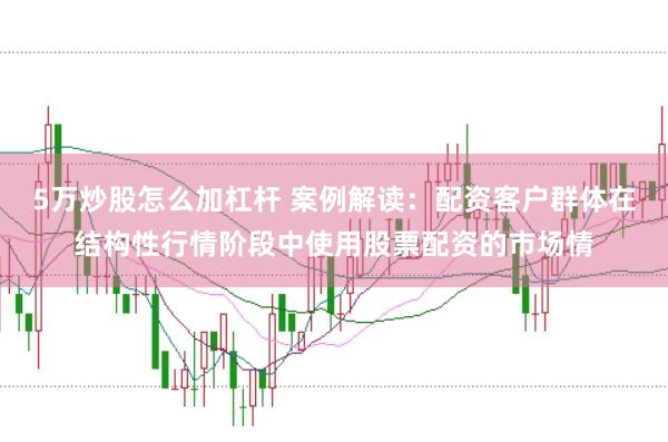5万炒股怎么加杠杆 案例解读：配资客户群体在结构性行情阶段中使用股票配资的市场情