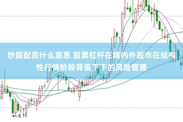 炒股配资什么意思 股票杠杆在境内外股市在结构性行情阶段背景下下的风险管理