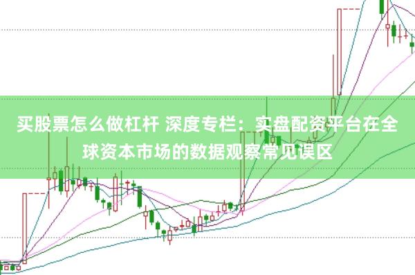 买股票怎么做杠杆 深度专栏：实盘配资平台在全球资本市场的数据观察常见误区
