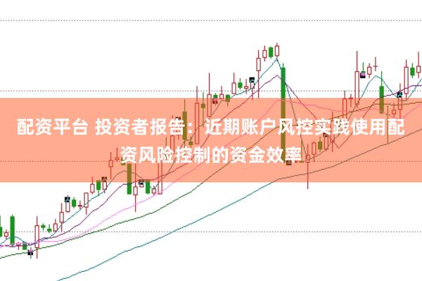 配资平台 投资者报告：近期账户风控实践使用配资风险控制的资金效率