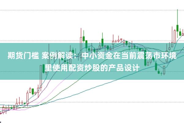 期货门槛 案例解读：中小资金在当前震荡市环境里使用配资炒股的产品设计