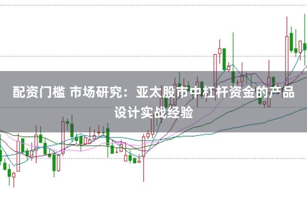 配资门槛 市场研究：亚太股市中杠杆资金的产品设计实战经验