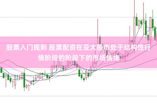 股票入门规则 股票配资在亚太股市处于结构性行情阶段的阶段下的市场情绪