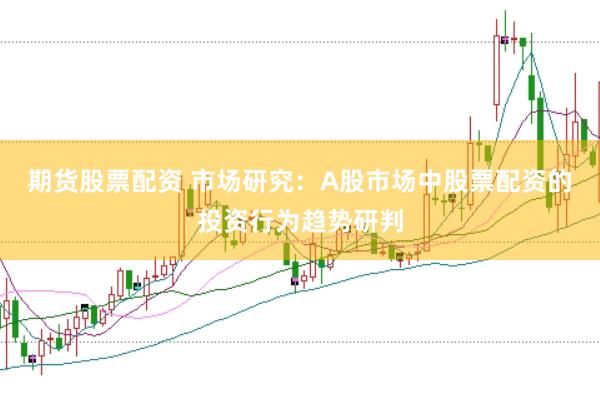 期货股票配资 市场研究：A股市场中股票配资的投资行为趋势研判