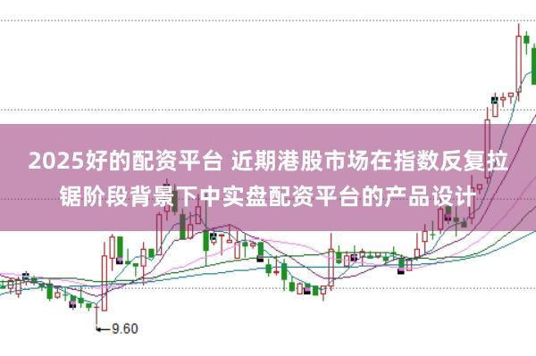 2025好的配资平台 近期港股市场在指数反复拉锯阶段背景下中实盘配资平台的产品设计